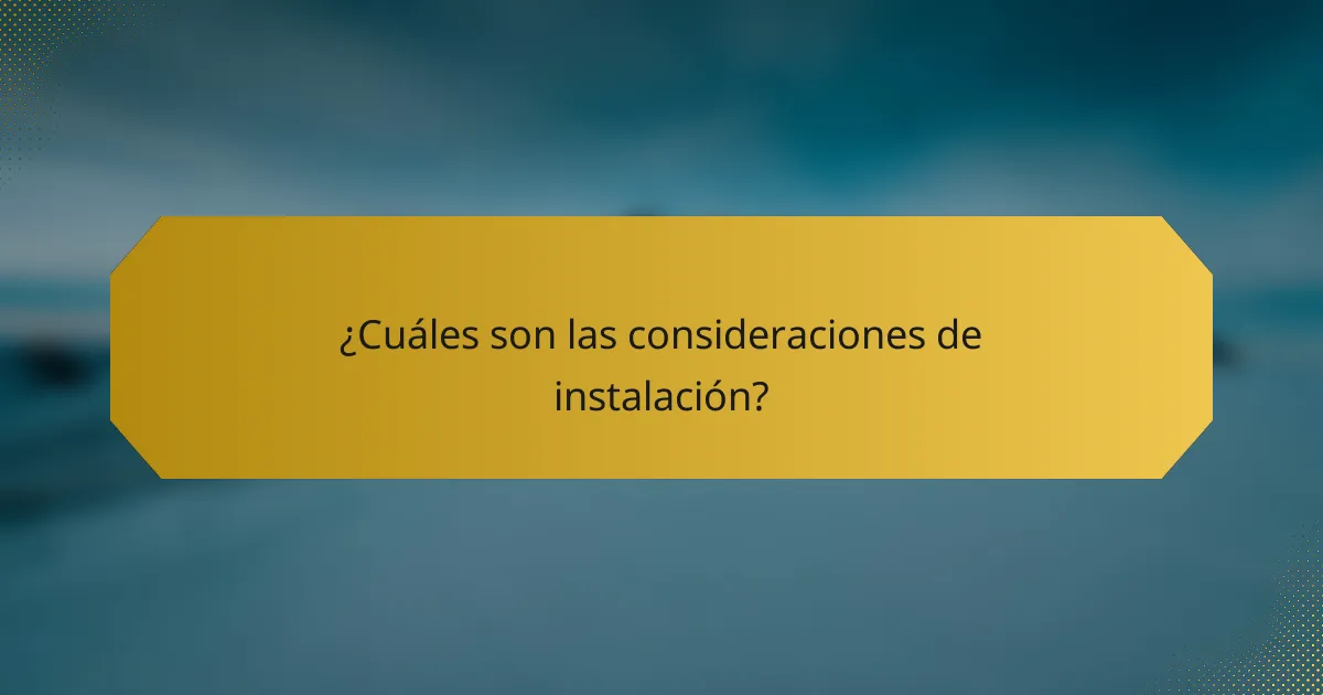 ¿Cuáles son las consideraciones de instalación?