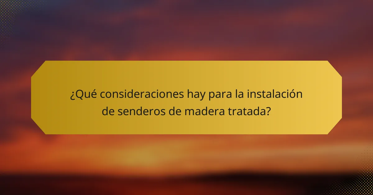 ¿Qué consideraciones hay para la instalación de senderos de madera tratada?