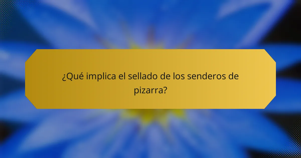 ¿Qué implica el sellado de los senderos de pizarra?